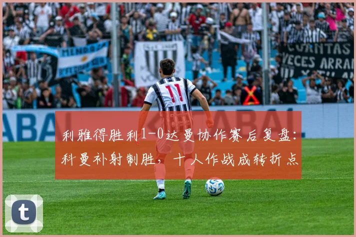 利雅得胜利1-0达曼协作赛后复盘：科曼补射制胜，十人作战成转折点，C罗2026赛季状态引关注