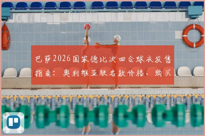巴萨2026国家德比次回合球衣发售指南：奥利维亚联名款价格、购买渠道全解析，球迷必看入手攻略