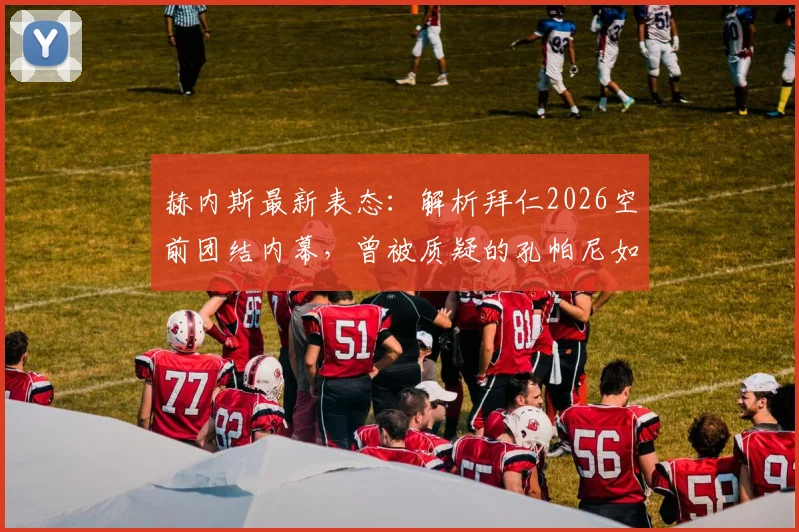赫内斯最新表态:解析拜仁2026空前团结内幕,曾被质疑的孔帕尼如何逆袭成为德国足球榜样?
