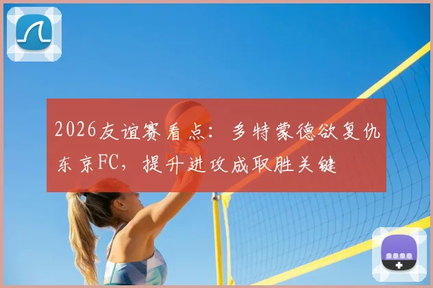 2026友谊赛看点：多特蒙德欲复仇东京FC，提升进攻成取胜关键
