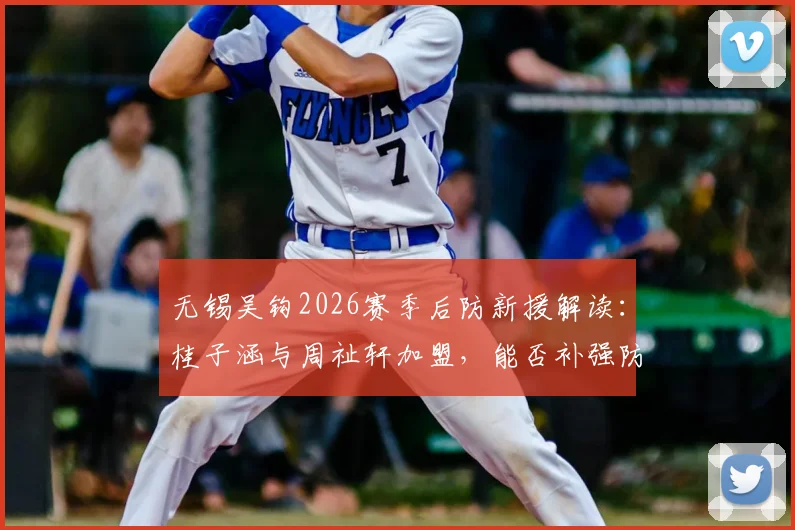 无锡吴钩2026赛季后防新援解读：桂子涵与周祉轩加盟，能否补强防线短板？