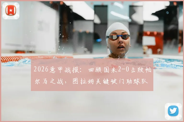 2026意甲战报：回顾国米2-0击败帕尔马之战，图拉姆关键破门助球队提前三轮锁定联赛冠军