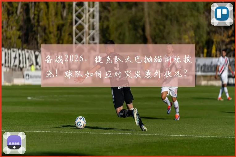 备战2026,捷克队大巴抛锚训练挨浇!球队如何应对突发意外状况?