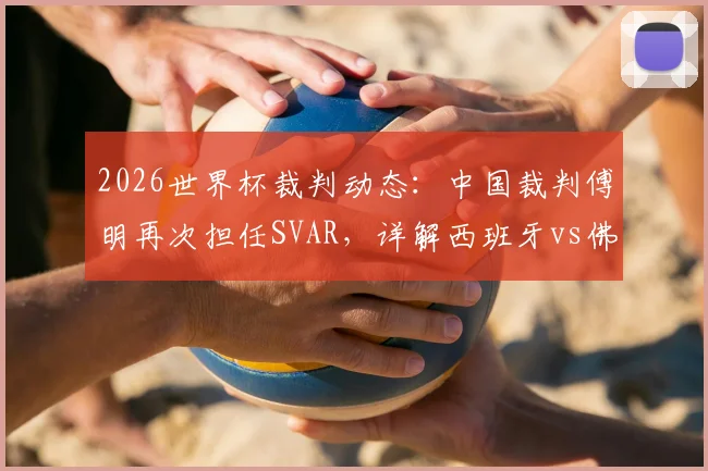 2026世界杯裁判动态：中国裁判傅明再次担任SVAR，详解西班牙vs佛得角关键角色