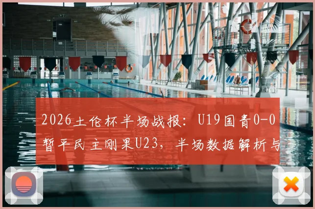 2026土伦杯半场战报：U19国青0-0暂平民主刚果U23，半场数据解析与球员表现点评