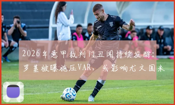 2026年意甲裁判门丑闻持续发酵：罗基被曝施压VAR，或影响尤文国米争冠关键判罚