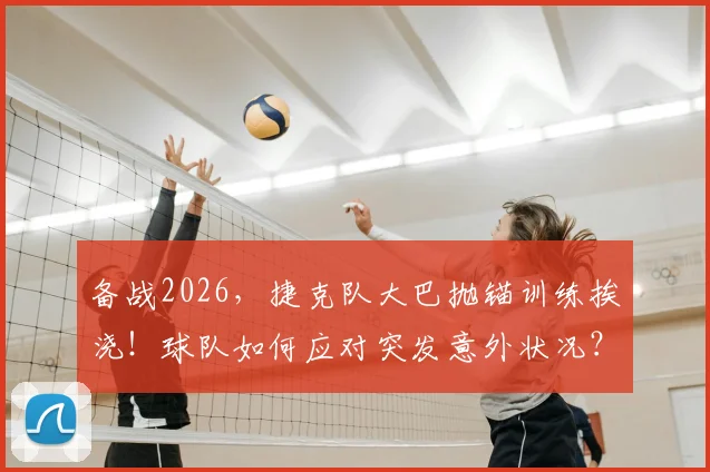 备战2026，捷克队大巴抛锚训练挨浇！球队如何应对突发意外状况？