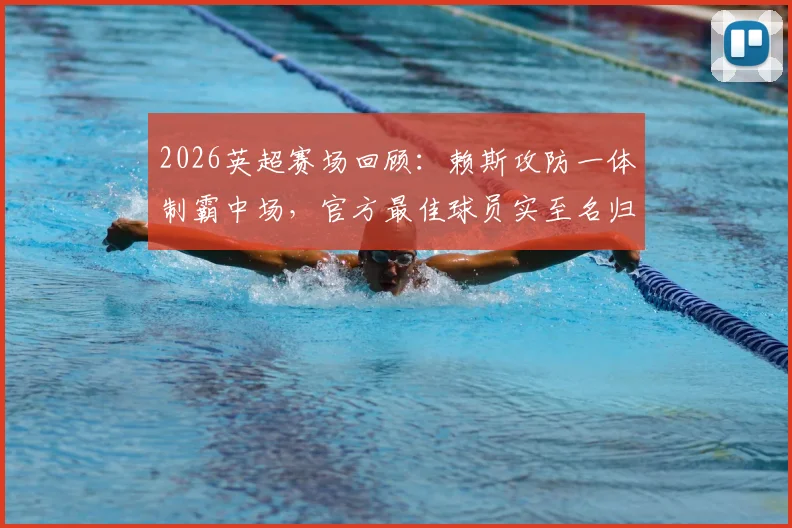 2026英超赛场回顾：赖斯攻防一体制霸中场，官方最佳球员实至名归，附关键数据深度解析