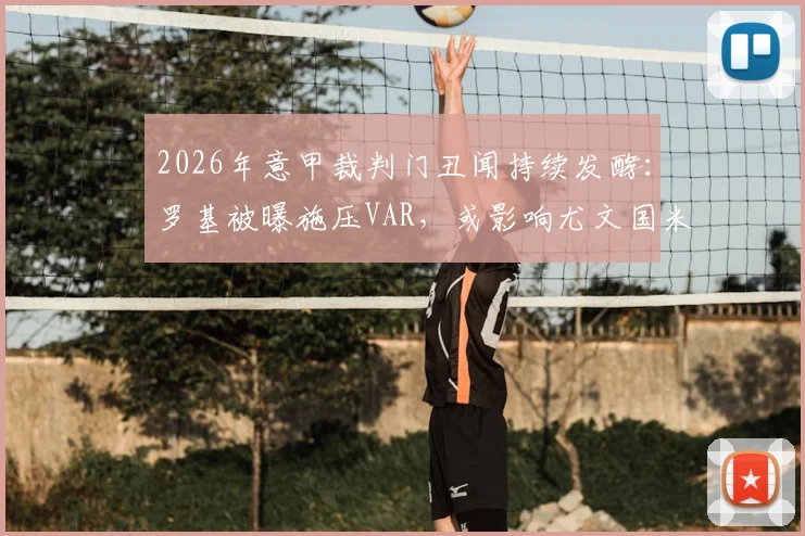 2026年意甲裁判门丑闻持续发酵：罗基被曝施压VAR，或影响尤文国米争冠关键判罚