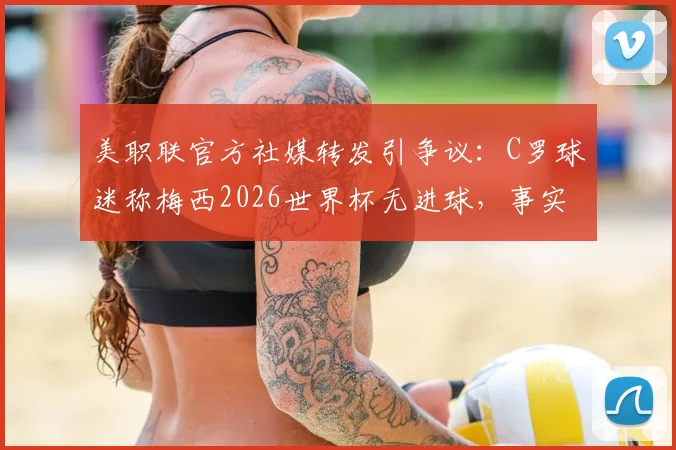美职联官方社媒转发引争议：C罗球迷称梅西2026世界杯无进球，事实真的如此吗？权威数据深度剖析