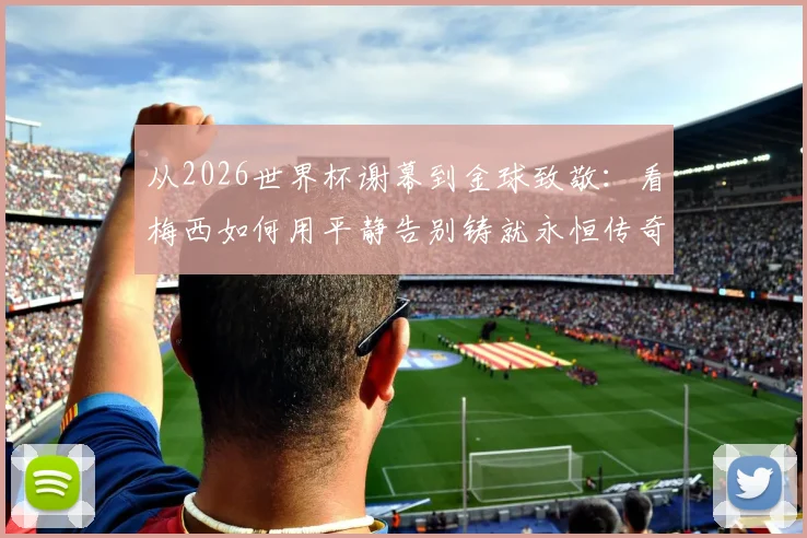 从2026世界杯谢幕到金球致敬:看梅西如何用平静告别铸就永恒传奇,详细回顾其关键事迹
