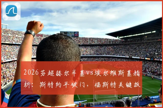 2026芬超赫尔辛基vs埃尔维斯基精析：斯特约平破门，福斯特关键扳平，半场1-1战局全解读