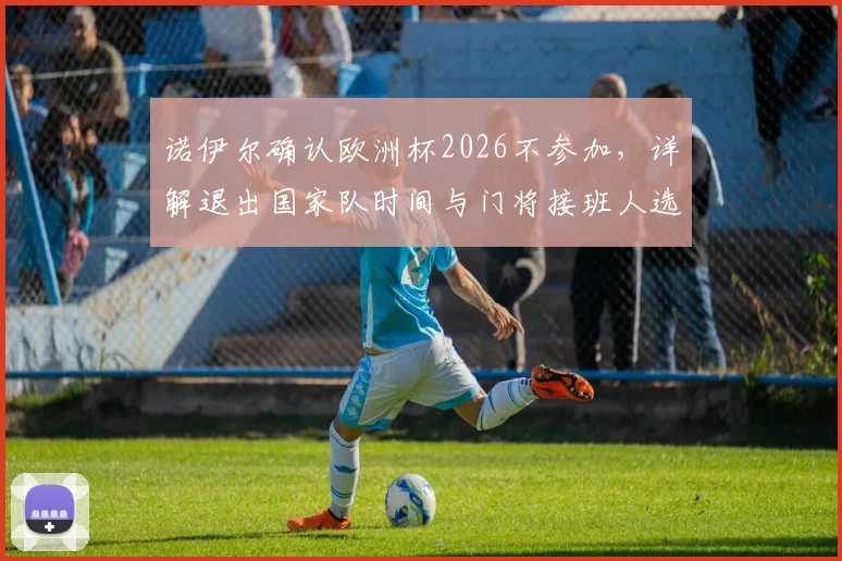 诺伊尔确认欧洲杯2026不参加，详解退出国家队时间与门将接班人选悬念