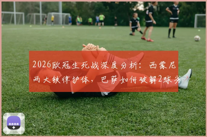 2026欧冠生死战深度分析:西蒙尼两大铁律护体,巴萨如何破解2球劣势寻求历史级逆转?