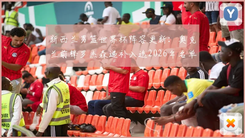 新西兰男篮世界杯阵容更新：奥克兰前锋罗杰森递补入选2026年名单，附球员背景与技术特点解析