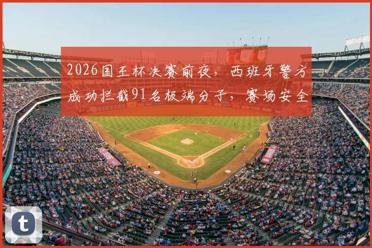 2026国王杯决赛前夜,西班牙警方成功拦截91名极端分子,赛场安全防线引发关注