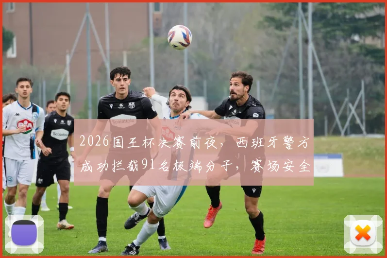 2026国王杯决赛前夜，西班牙警方成功拦截91名极端分子，赛场安全防线引发关注