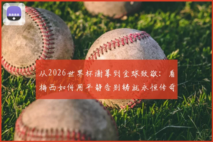 从2026世界杯谢幕到金球致敬：看梅西如何用平静告别铸就永恒传奇，详细回顾其关键事迹