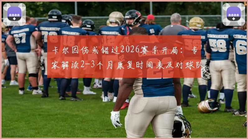 卡尔因伤或错过2026赛季开局：专家解读2-3个月康复时间表及对球队影响