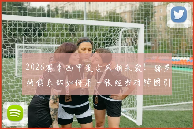 2026赛季西甲复古风潮来袭！赫罗纳俱乐部如何用一张经典对阵图引爆球迷情怀与社交媒体？