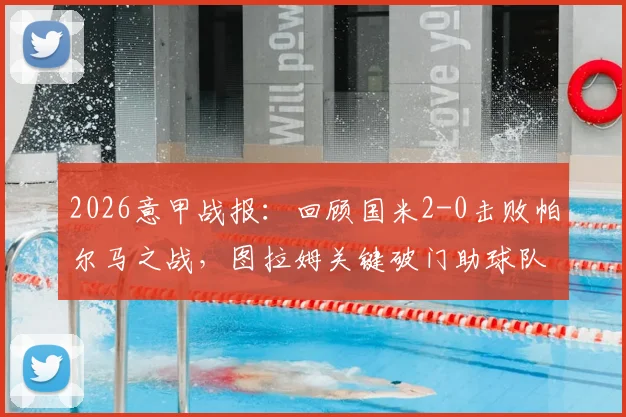 2026意甲战报：回顾国米2-0击败帕尔马之战，图拉姆关键破门助球队提前三轮锁定联赛冠军