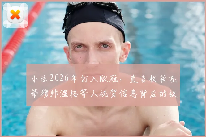 小法2026年打入欧冠，直言收获孔蒂穆帅温格等人祝贺信息背后的故事与启示