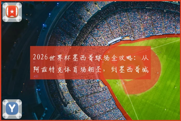 2026世界杯墨西哥球场全攻略：从阿兹特克体育场朝圣，到墨西哥城观赛交通住宿指南