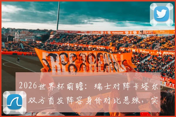 2026世界杯前瞻:瑞士对阵卡塔尔,双方首发阵容身价对比悬殊,实力差距一目了然