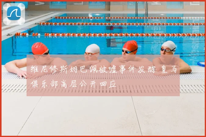 维尼修斯姆巴佩被嘘事件发酵 皇马俱乐部高层公开回应