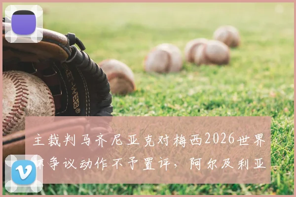 主裁判马齐尼亚克对梅西2026世界杯争议动作不予置评，阿尔及利亚媒体追问无果，资深裁判解析背后规则