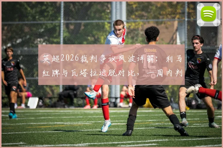 英超2026裁判争议风波详解：利马红牌与瓦塔拉逃脱对比，一周内判罚尺度为何不一