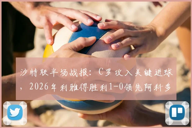 沙特联半场战报：C罗攻入关键进球，2026年利雅得胜利1-0领先阿科多，破门瞬间视频集锦