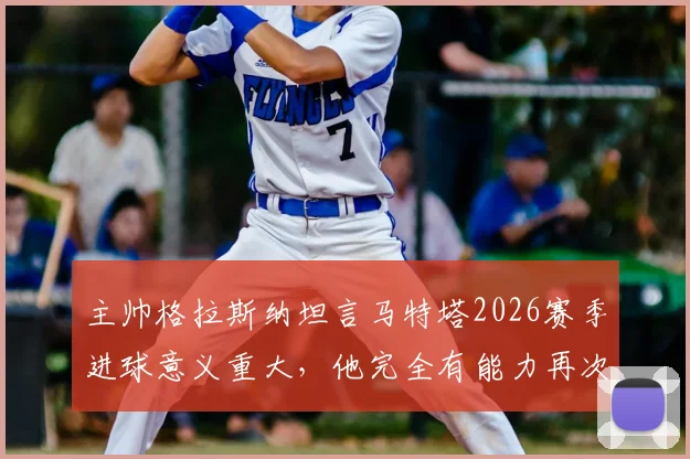 主帅格拉斯纳坦言马特塔2026赛季进球意义重大,他完全有能力再次成为水晶宫球迷心中的英雄