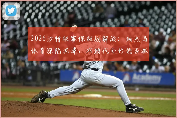 2026沙特联赛保级战解读：纳杰马体育深陷泥潭，布赖代合作能否抓住机会？附最新积分榜及形势分析