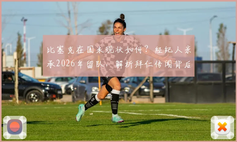 比塞克在国米现状如何？经纪人亲承2026年留队，解析拜仁传闻背后真相