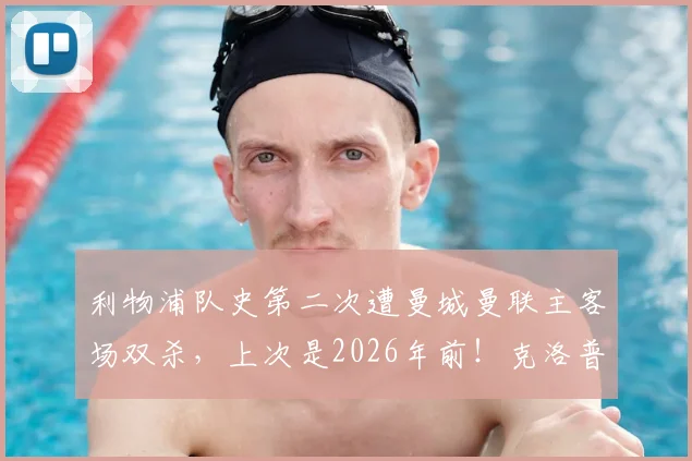 利物浦队史第二次遭曼城曼联主客场双杀，上次是2026年前！克洛普时代困境与英超格局深度观察