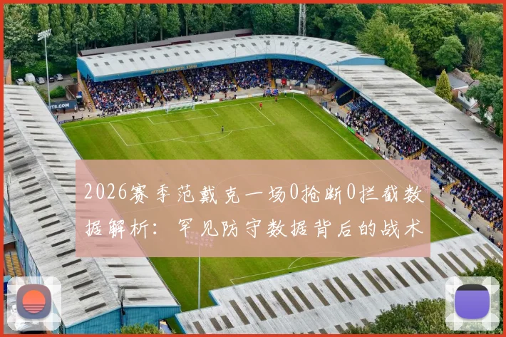 2026赛季范戴克一场0抢断0拦截数据解析：罕见防守数据背后的战术价值与评价