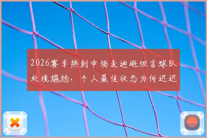 2026赛季热刺中场麦迪逊坦言球队处境尴尬，个人最佳状态为何迟迟无法展现？深度剖析其球场内外困境